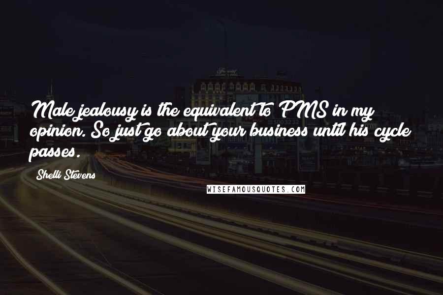 Shelli Stevens Quotes: Male jealousy is the equivalent to PMS in my opinion. So just go about your business until his cycle passes.