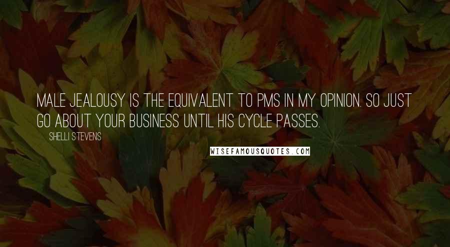 Shelli Stevens Quotes: Male jealousy is the equivalent to PMS in my opinion. So just go about your business until his cycle passes.