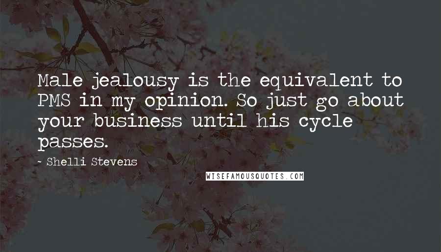 Shelli Stevens Quotes: Male jealousy is the equivalent to PMS in my opinion. So just go about your business until his cycle passes.
