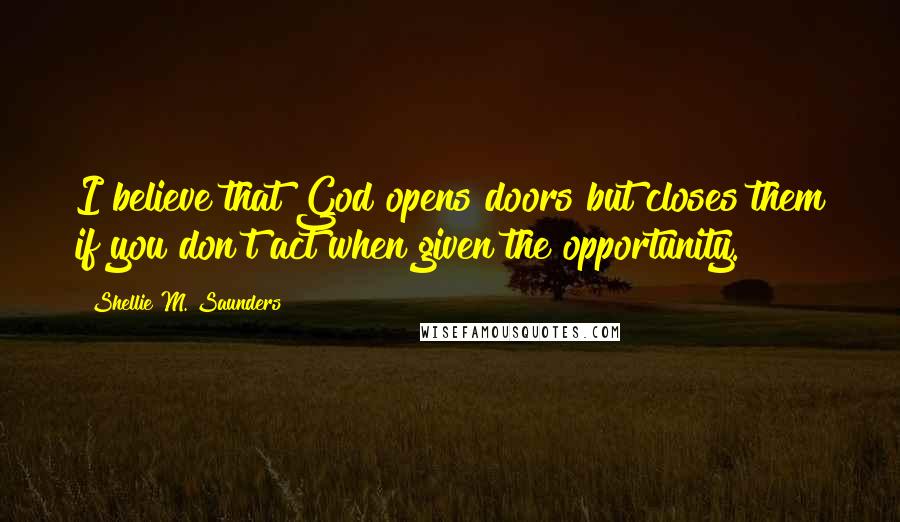 Shellie M. Saunders Quotes: I believe that God opens doors but closes them if you don't act when given the opportunity.