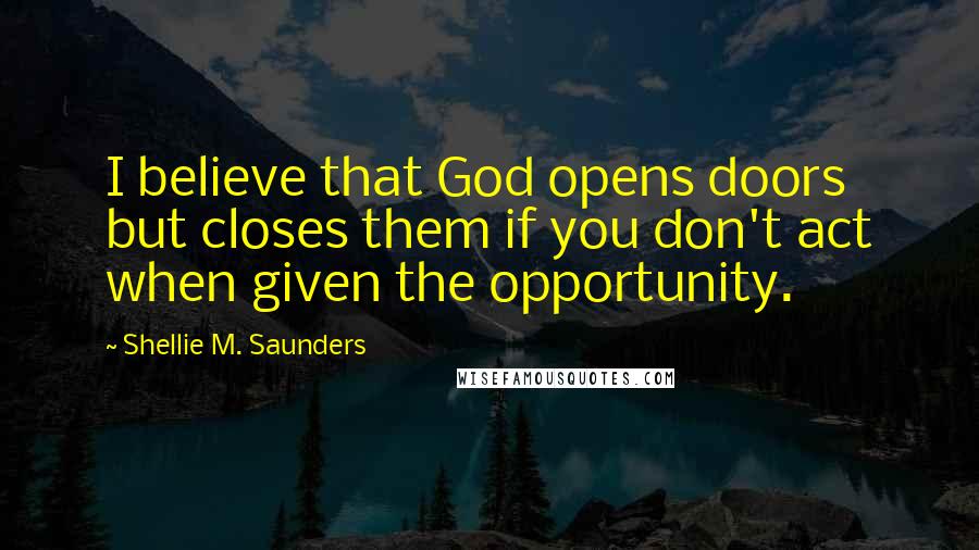 Shellie M. Saunders Quotes: I believe that God opens doors but closes them if you don't act when given the opportunity.