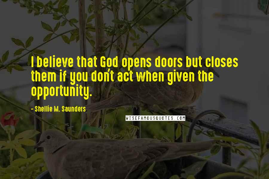 Shellie M. Saunders Quotes: I believe that God opens doors but closes them if you don't act when given the opportunity.