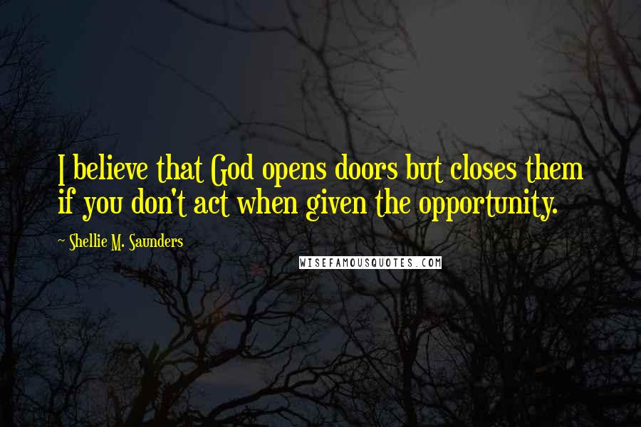 Shellie M. Saunders Quotes: I believe that God opens doors but closes them if you don't act when given the opportunity.