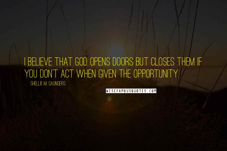 Shellie M. Saunders Quotes: I believe that God opens doors but closes them if you don't act when given the opportunity.