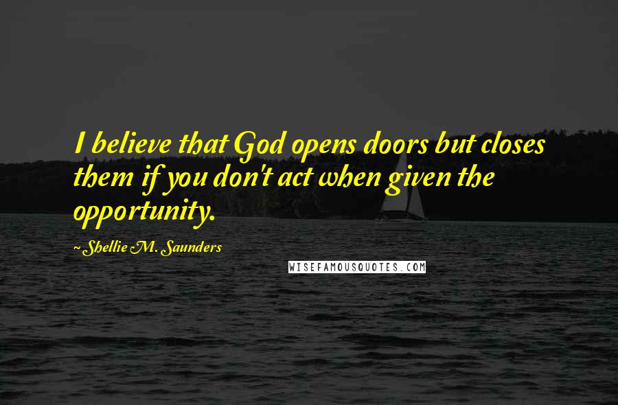 Shellie M. Saunders Quotes: I believe that God opens doors but closes them if you don't act when given the opportunity.