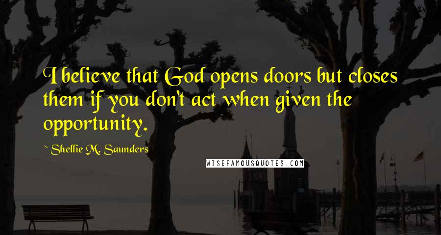 Shellie M. Saunders Quotes: I believe that God opens doors but closes them if you don't act when given the opportunity.