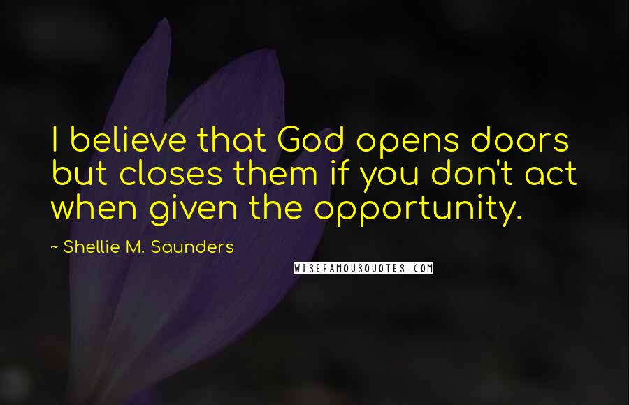 Shellie M. Saunders Quotes: I believe that God opens doors but closes them if you don't act when given the opportunity.