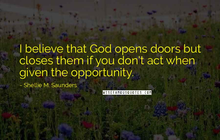 Shellie M. Saunders Quotes: I believe that God opens doors but closes them if you don't act when given the opportunity.