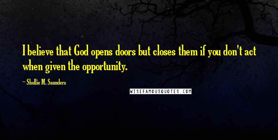 Shellie M. Saunders Quotes: I believe that God opens doors but closes them if you don't act when given the opportunity.