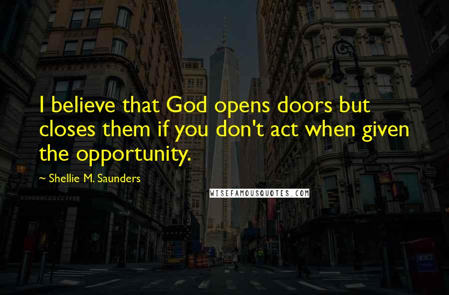 Shellie M. Saunders Quotes: I believe that God opens doors but closes them if you don't act when given the opportunity.