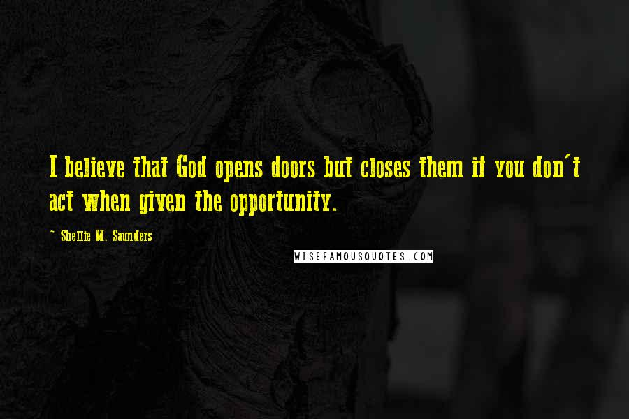 Shellie M. Saunders Quotes: I believe that God opens doors but closes them if you don't act when given the opportunity.