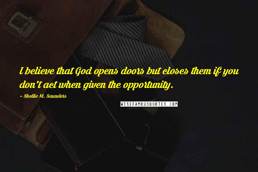 Shellie M. Saunders Quotes: I believe that God opens doors but closes them if you don't act when given the opportunity.