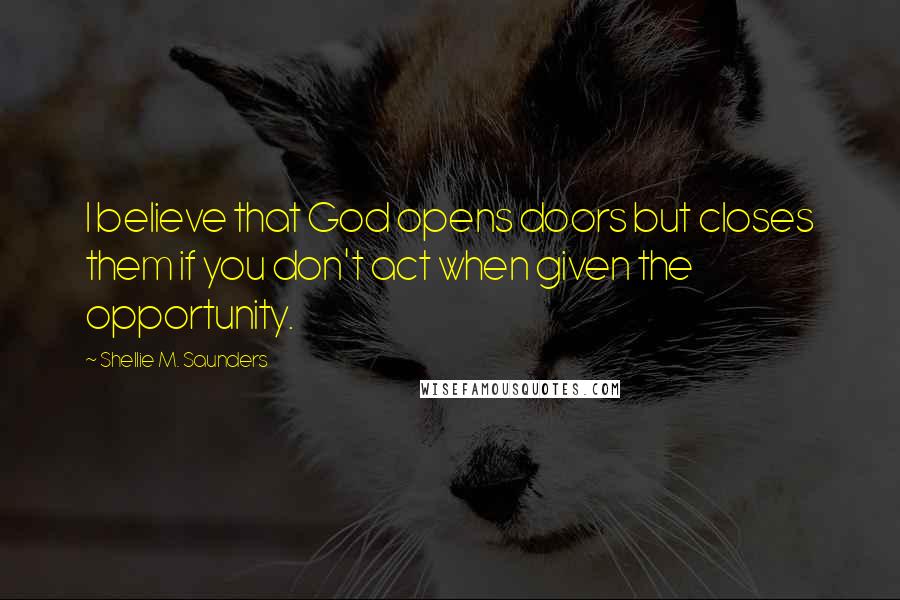 Shellie M. Saunders Quotes: I believe that God opens doors but closes them if you don't act when given the opportunity.