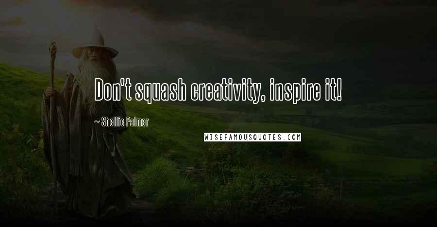 Shellie Palmer Quotes: Don't squash creativity, inspire it!