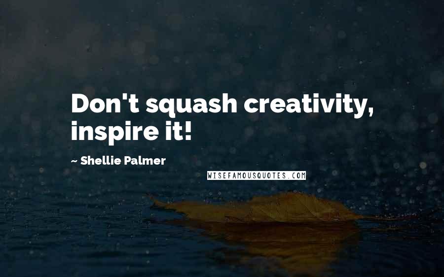 Shellie Palmer Quotes: Don't squash creativity, inspire it!