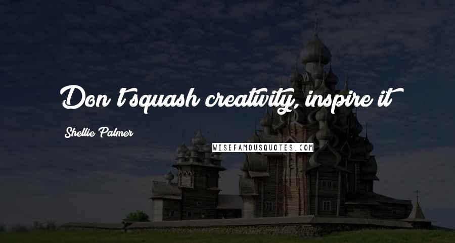 Shellie Palmer Quotes: Don't squash creativity, inspire it!