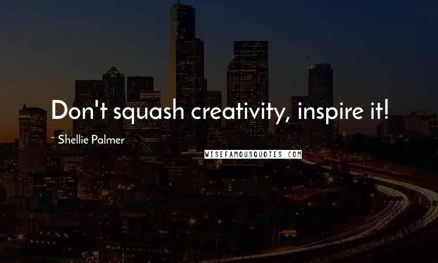 Shellie Palmer Quotes: Don't squash creativity, inspire it!