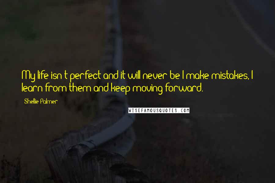 Shellie Palmer Quotes: My life isn't perfect and it will never be I make mistakes, I learn from them and keep moving forward.