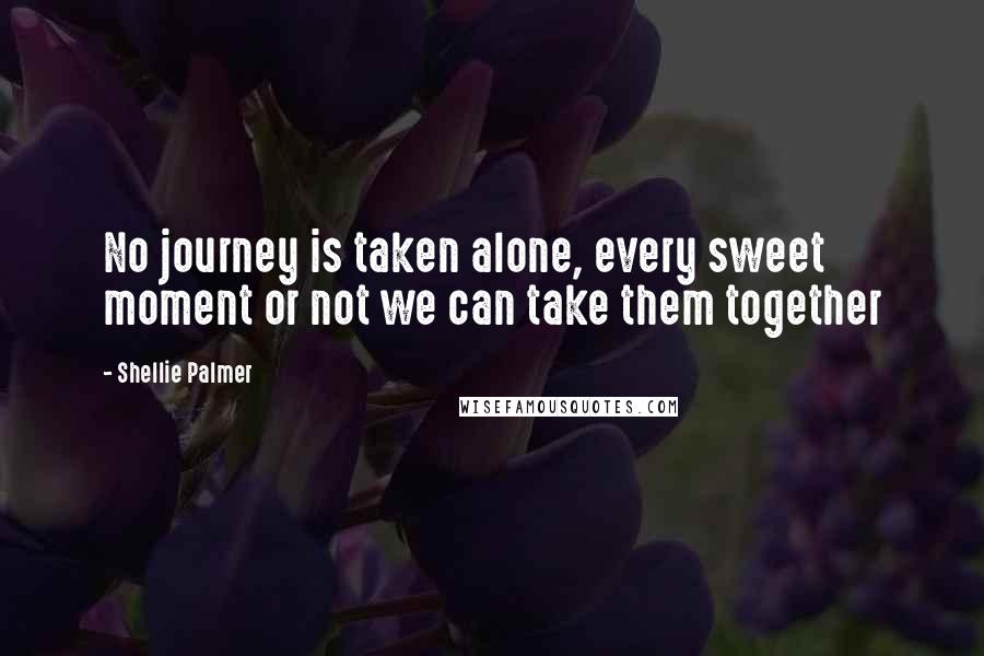 Shellie Palmer Quotes: No journey is taken alone, every sweet moment or not we can take them together