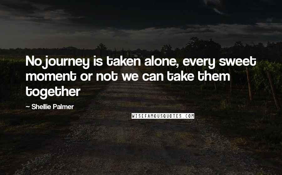 Shellie Palmer Quotes: No journey is taken alone, every sweet moment or not we can take them together