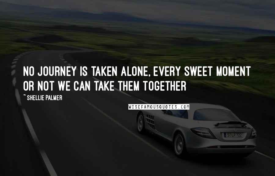 Shellie Palmer Quotes: No journey is taken alone, every sweet moment or not we can take them together