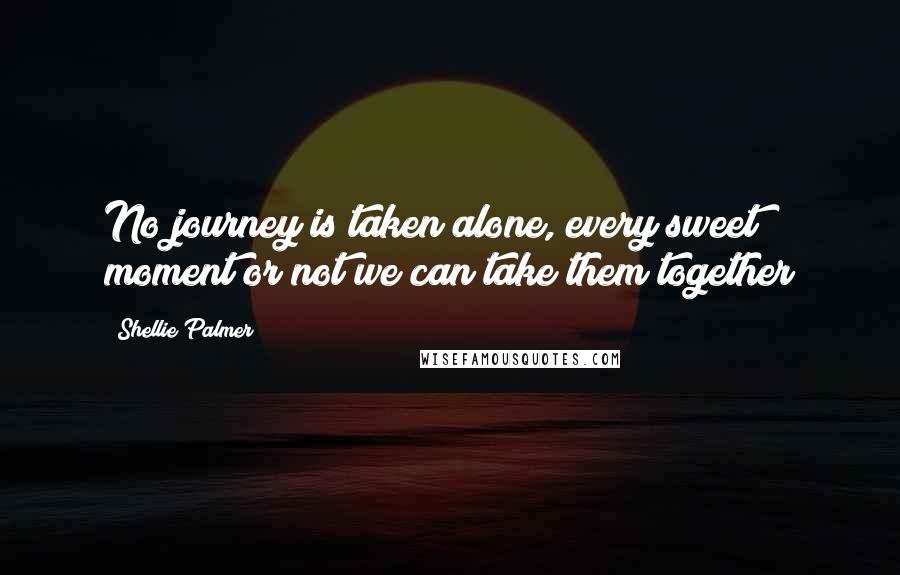 Shellie Palmer Quotes: No journey is taken alone, every sweet moment or not we can take them together