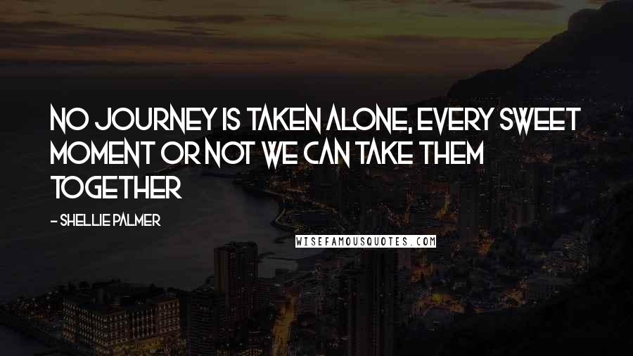 Shellie Palmer Quotes: No journey is taken alone, every sweet moment or not we can take them together