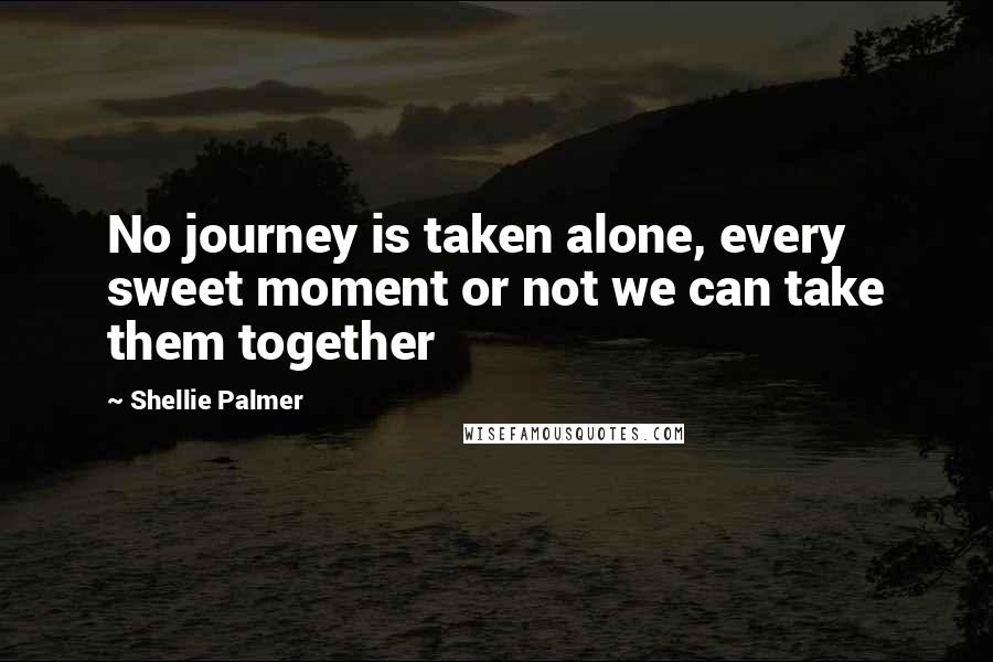 Shellie Palmer Quotes: No journey is taken alone, every sweet moment or not we can take them together