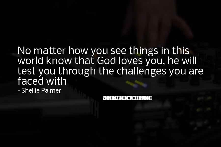 Shellie Palmer Quotes: No matter how you see things in this world know that God loves you, he will test you through the challenges you are faced with