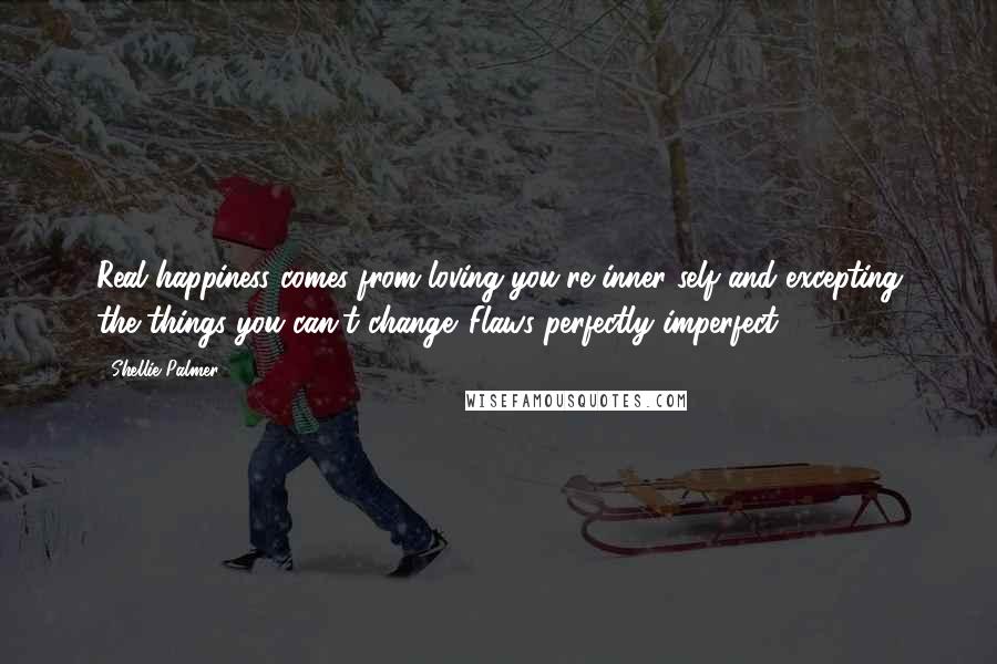 Shellie Palmer Quotes: Real happiness comes from loving you're inner self and excepting the things you can't change. Flaws perfectly imperfect.