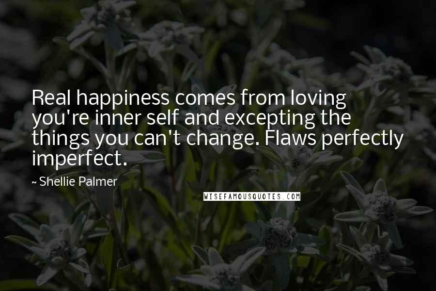 Shellie Palmer Quotes: Real happiness comes from loving you're inner self and excepting the things you can't change. Flaws perfectly imperfect.