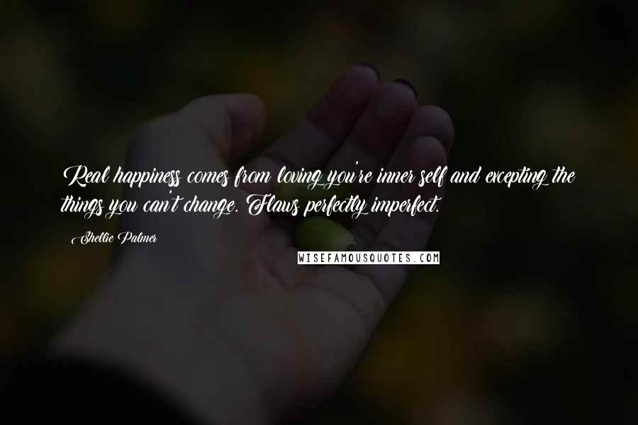 Shellie Palmer Quotes: Real happiness comes from loving you're inner self and excepting the things you can't change. Flaws perfectly imperfect.