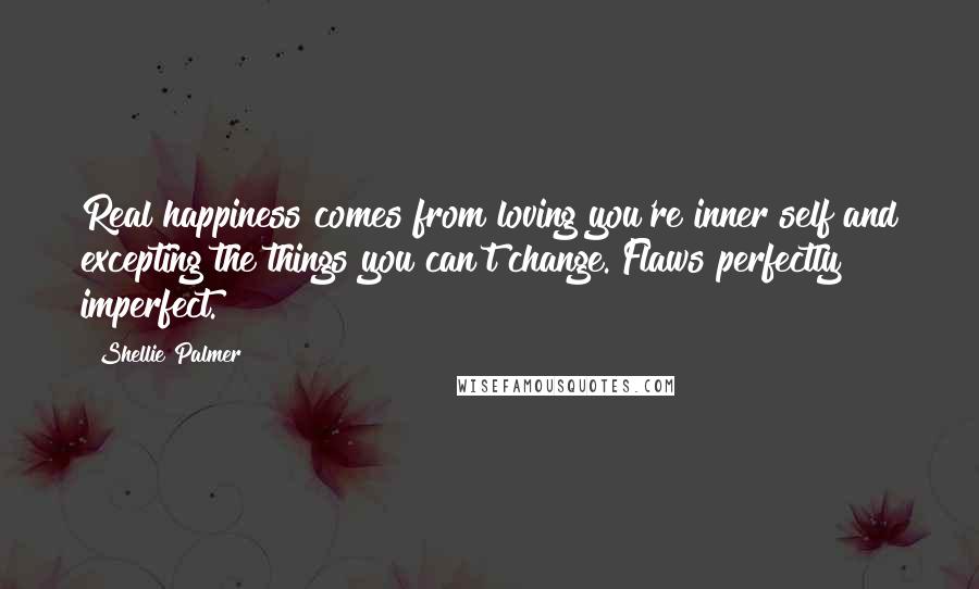 Shellie Palmer Quotes: Real happiness comes from loving you're inner self and excepting the things you can't change. Flaws perfectly imperfect.