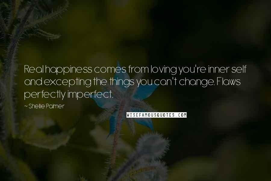 Shellie Palmer Quotes: Real happiness comes from loving you're inner self and excepting the things you can't change. Flaws perfectly imperfect.