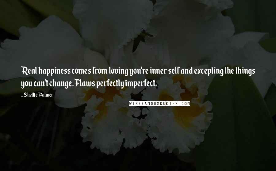Shellie Palmer Quotes: Real happiness comes from loving you're inner self and excepting the things you can't change. Flaws perfectly imperfect.