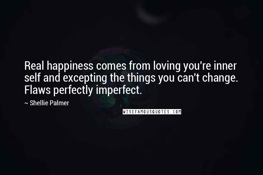 Shellie Palmer Quotes: Real happiness comes from loving you're inner self and excepting the things you can't change. Flaws perfectly imperfect.