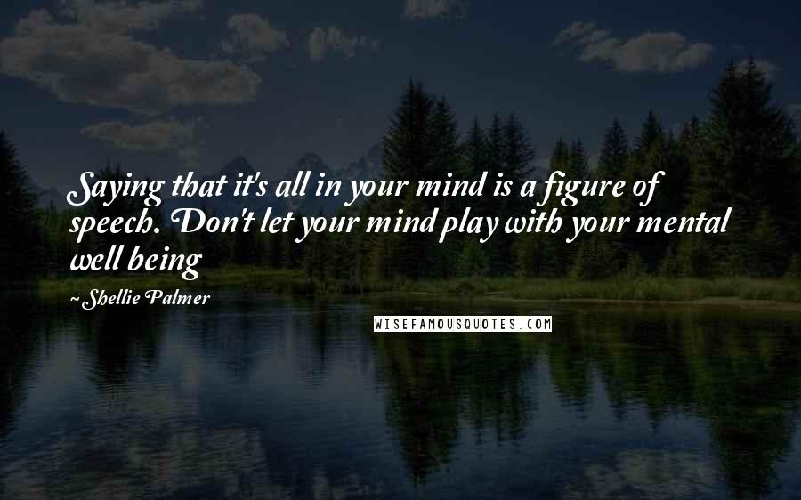 Shellie Palmer Quotes: Saying that it's all in your mind is a figure of speech. Don't let your mind play with your mental well being