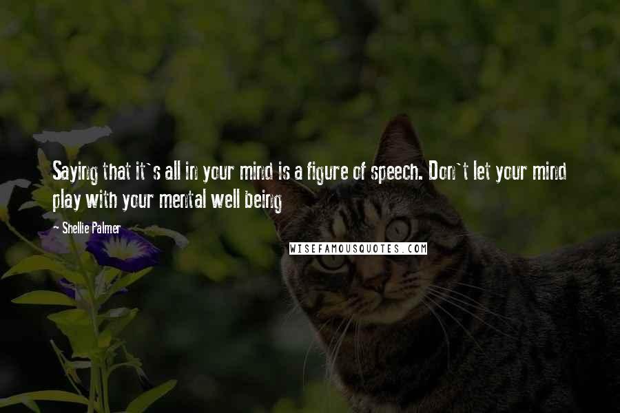 Shellie Palmer Quotes: Saying that it's all in your mind is a figure of speech. Don't let your mind play with your mental well being