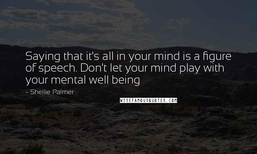 Shellie Palmer Quotes: Saying that it's all in your mind is a figure of speech. Don't let your mind play with your mental well being