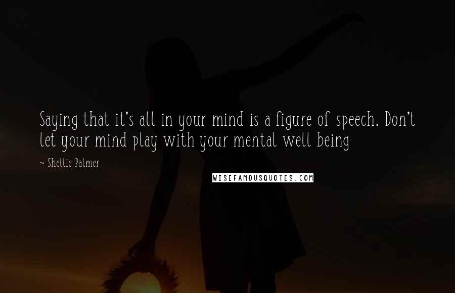 Shellie Palmer Quotes: Saying that it's all in your mind is a figure of speech. Don't let your mind play with your mental well being