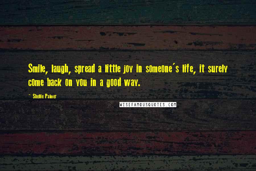 Shellie Palmer Quotes: Smile, laugh, spread a little joy in someone's life, it surely come back on you in a good way.