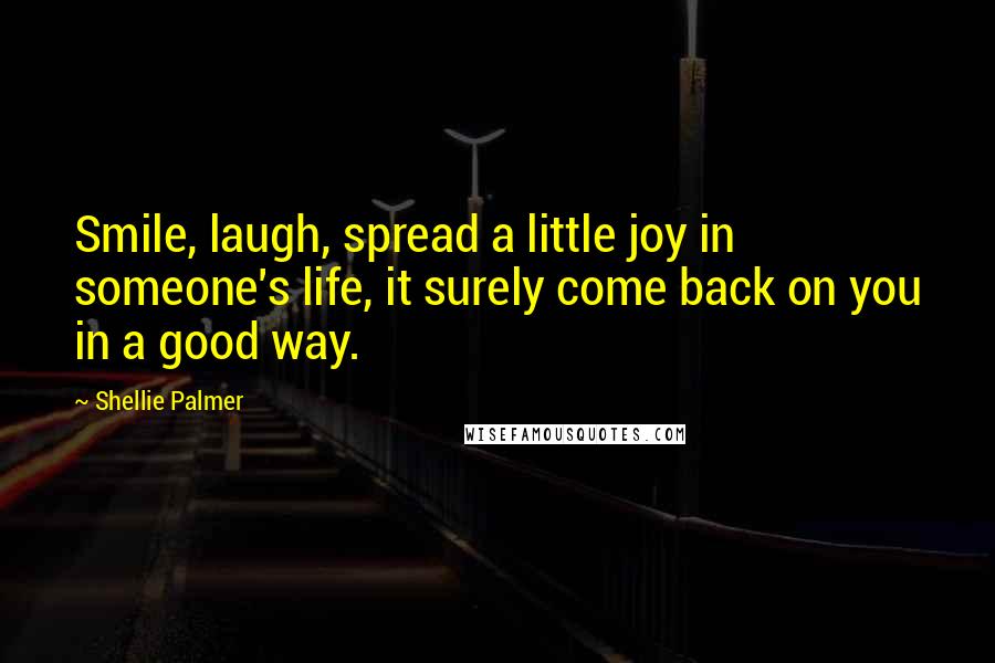 Shellie Palmer Quotes: Smile, laugh, spread a little joy in someone's life, it surely come back on you in a good way.
