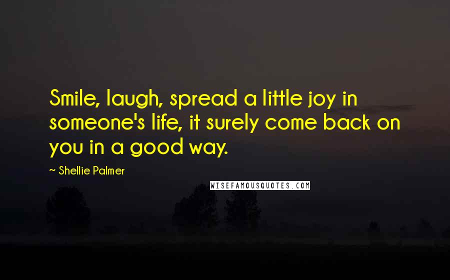 Shellie Palmer Quotes: Smile, laugh, spread a little joy in someone's life, it surely come back on you in a good way.