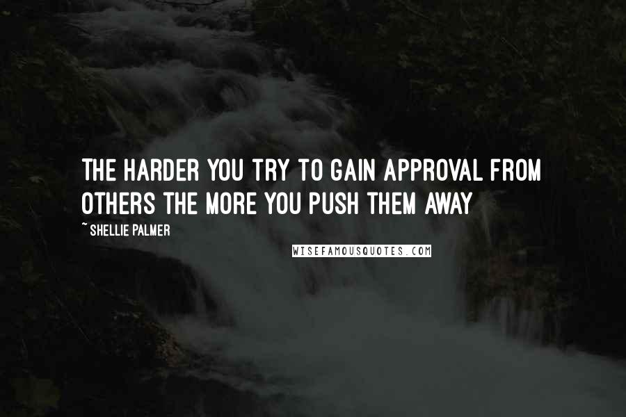 Shellie Palmer Quotes: The harder you try to gain approval from others the more you push them away