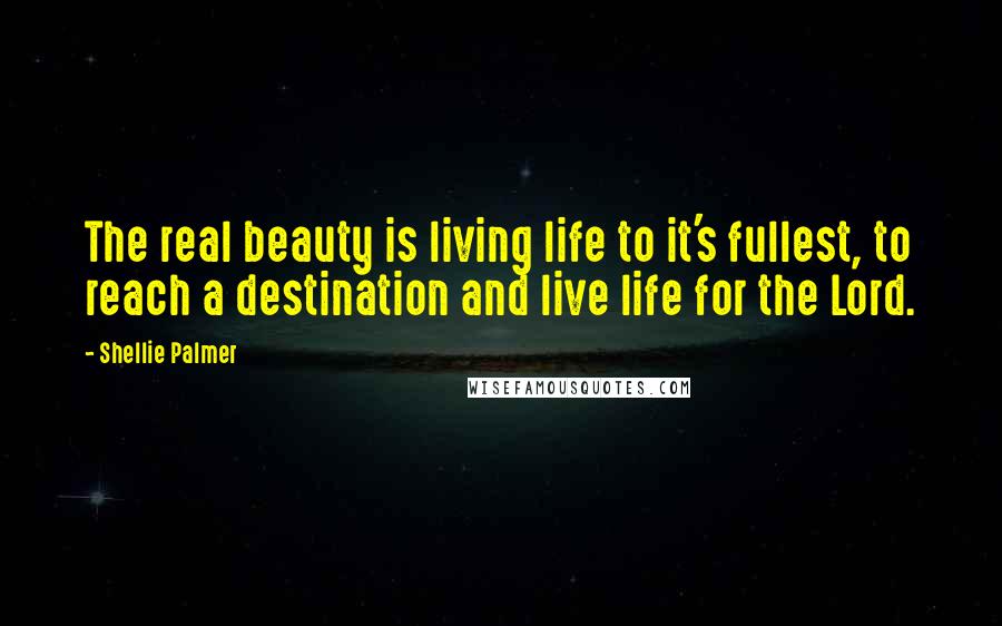 Shellie Palmer Quotes: The real beauty is living life to it's fullest, to reach a destination and live life for the Lord.