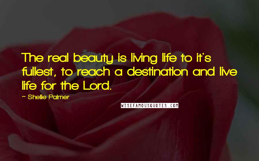 Shellie Palmer Quotes: The real beauty is living life to it's fullest, to reach a destination and live life for the Lord.