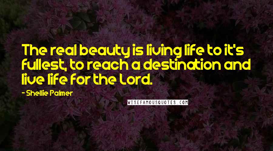 Shellie Palmer Quotes: The real beauty is living life to it's fullest, to reach a destination and live life for the Lord.