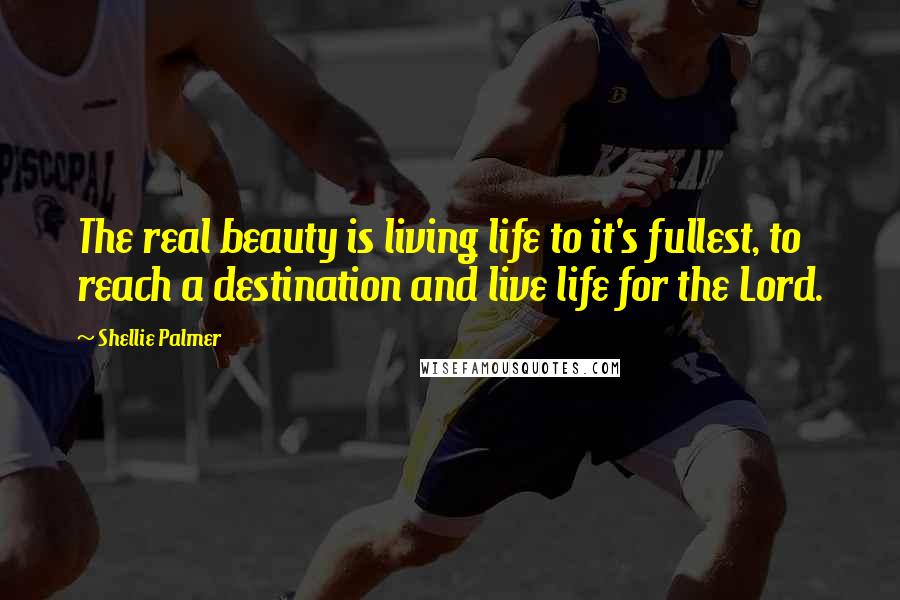 Shellie Palmer Quotes: The real beauty is living life to it's fullest, to reach a destination and live life for the Lord.