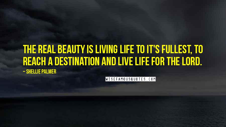 Shellie Palmer Quotes: The real beauty is living life to it's fullest, to reach a destination and live life for the Lord.