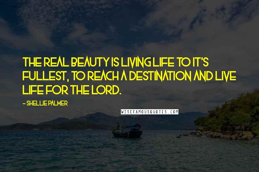 Shellie Palmer Quotes: The real beauty is living life to it's fullest, to reach a destination and live life for the Lord.